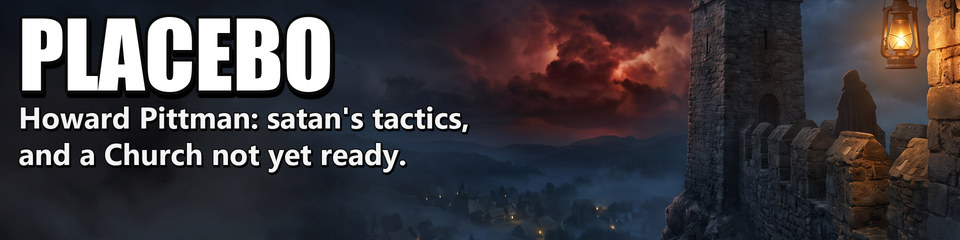 Placebo: Howard Pittman: satan's tactics, and a Church not yet ready.