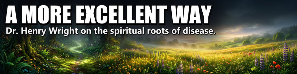 A More Excellent Way: Dr. Henry Wright on the spiritual roots of disease.